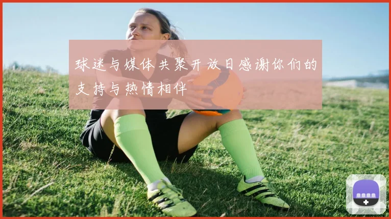 球迷与媒体共聚开放日感谢你们的支持与热情相伴