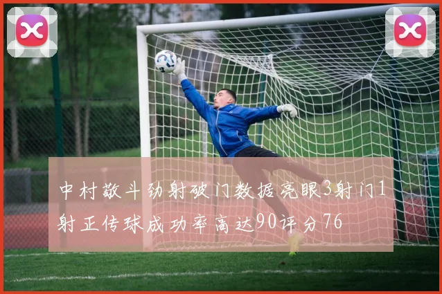 中村敬斗劲射破门数据亮眼3射门1射正传球成功率高达90评分76