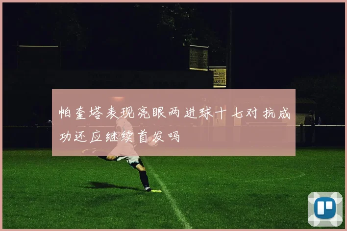 帕奎塔表现亮眼两进球十七对抗成功还应继续首发吗