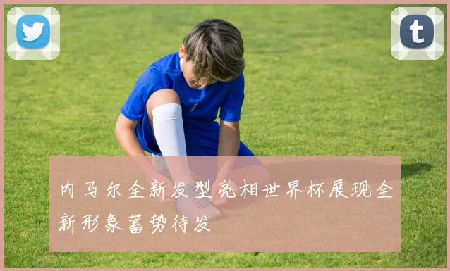内马尔全新发型亮相世界杯展现全新形象蓄势待发