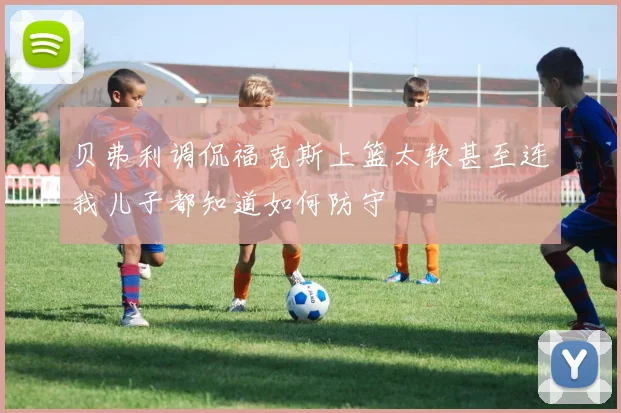贝弗利调侃福克斯上篮太软甚至连我儿子都知道如何防守