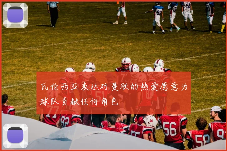 瓦伦西亚表达对曼联的热爱愿意为球队贡献任何角色