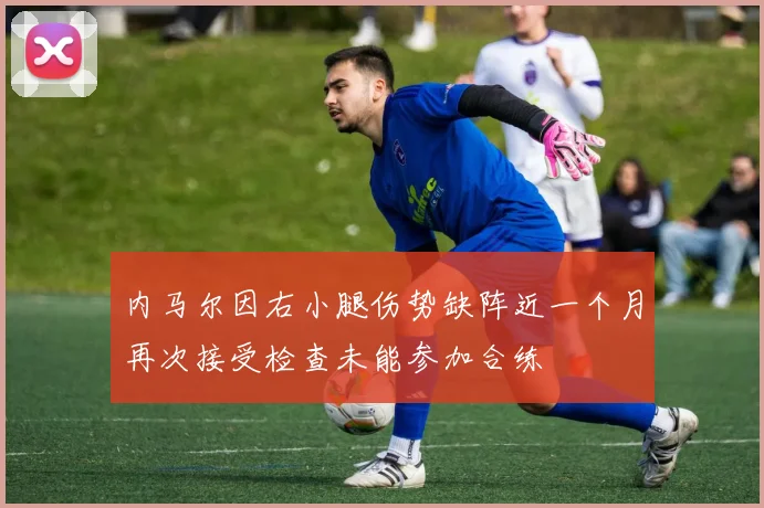 内马尔因右小腿伤势缺阵近一个月再次接受检查未能参加合练