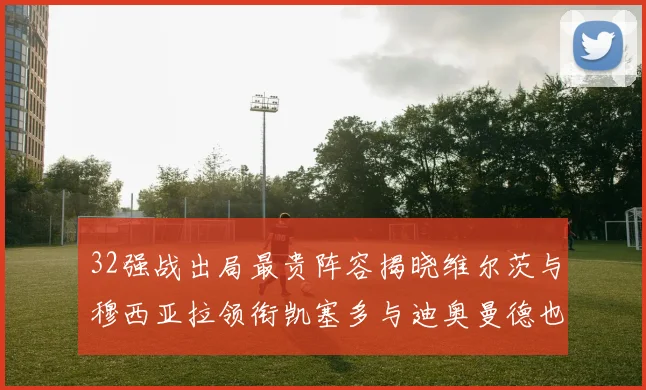 32强战出局最贵阵容揭晓维尔茨与穆西亚拉领衔凯塞多与迪奥曼德也在其中