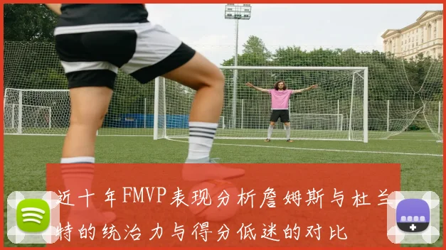 近十年FMVP表现分析詹姆斯与杜兰特的统治力与得分低迷的对比