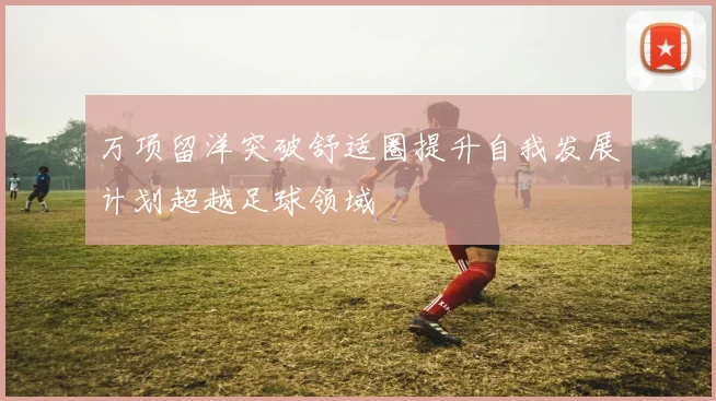万项留洋突破舒适圈提升自我发展计划超越足球领域