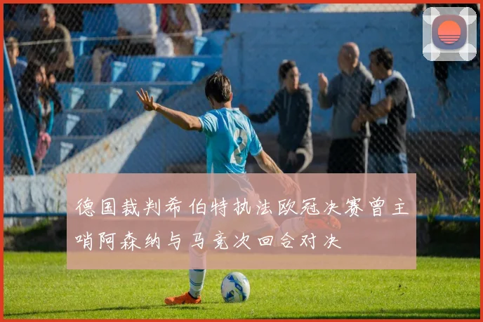 德国裁判希伯特执法欧冠决赛曾主哨阿森纳与马竞次回合对决