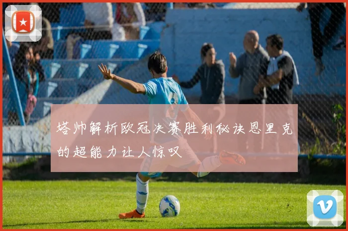 塔帅解析欧冠决赛胜利秘诀恩里克的超能力让人惊叹