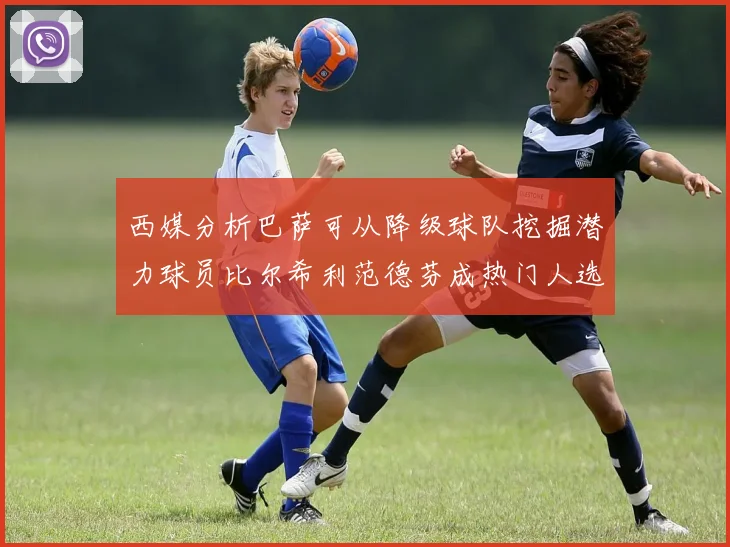 西媒分析巴萨可从降级球队挖掘潜力球员比尔希利范德芬成热门人选