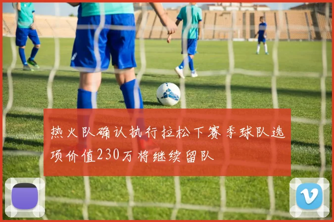 热火队确认执行拉松下赛季球队选项价值230万将继续留队