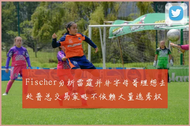 Fischer分析雷霆并非字母哥理想去处普总交易策略不依赖大量选秀权