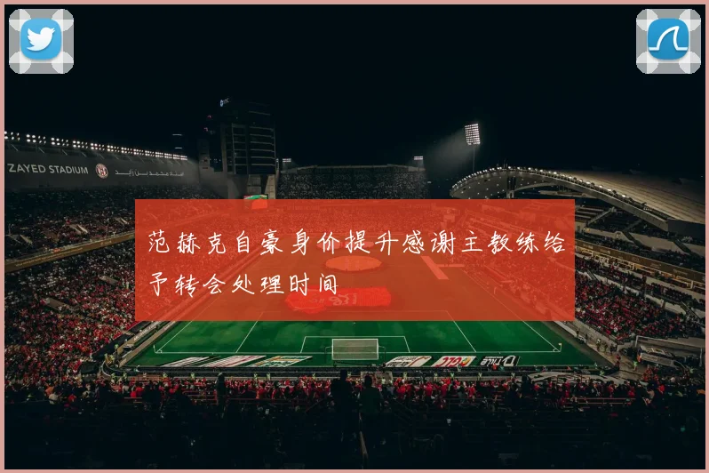 范赫克自豪身价提升感谢主教练给予转会处理时间