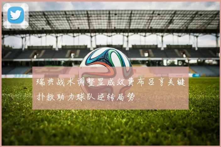 瑞典战术调整显成效费布吕亨关键扑救助力球队逆转局势