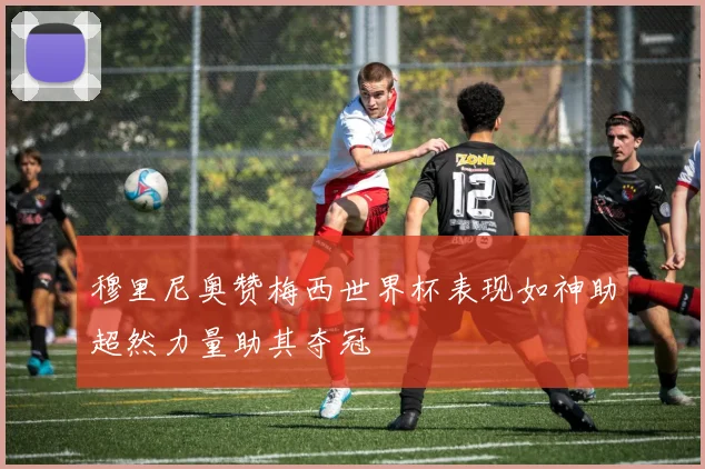 穆里尼奥赞梅西世界杯表现如神助超然力量助其夺冠