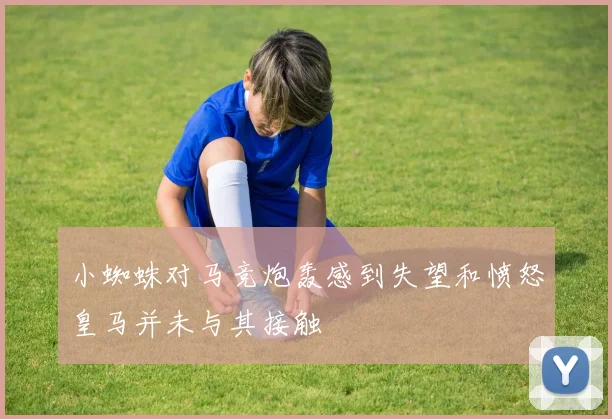 小蜘蛛对马竞炮轰感到失望和愤怒皇马并未与其接触