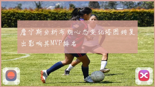 詹宁斯分析布朗心态变化塔图姆复出影响其MVP排名
