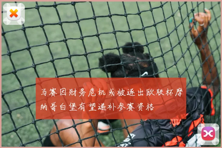 马赛因财务危机或被逐出欧联杯摩纳哥白堡有望递补参赛资格
