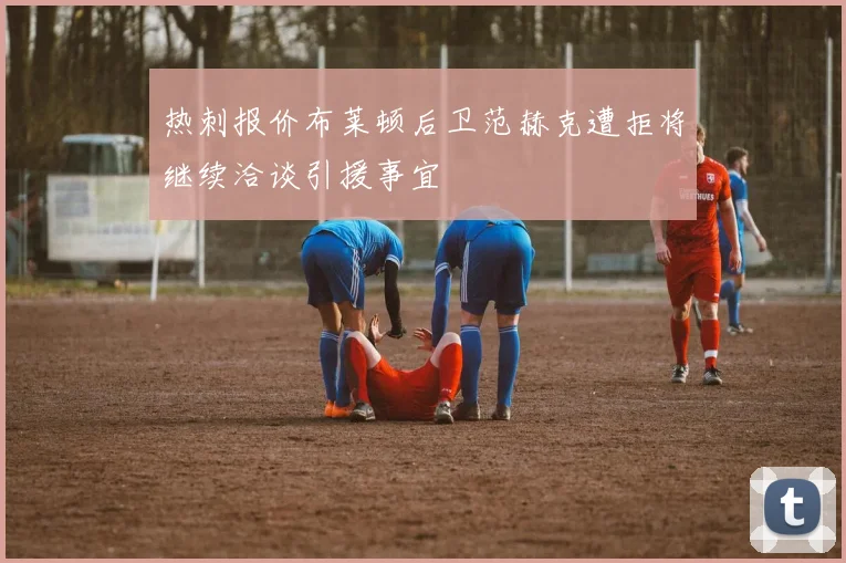 热刺报价布莱顿后卫范赫克遭拒将继续洽谈引援事宜