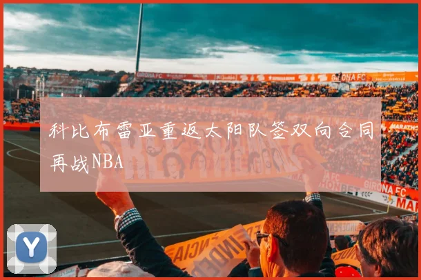 科比布雷亚重返太阳队签双向合同再战NBA
